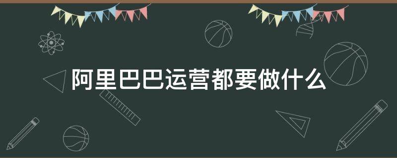 阿里巴巴运营都要做什么 阿里巴巴运营包括什么