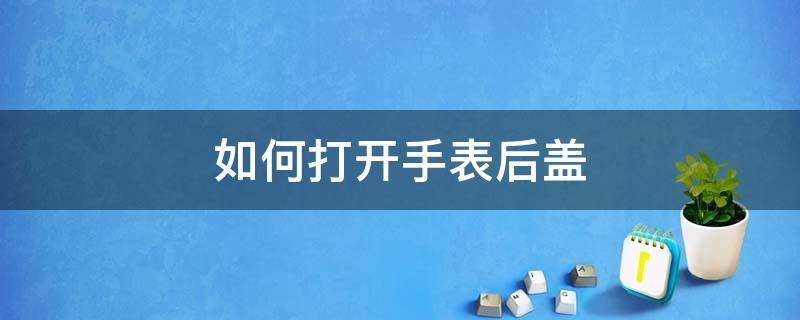 如何打开手表后盖 如何打开手表后盖换电池