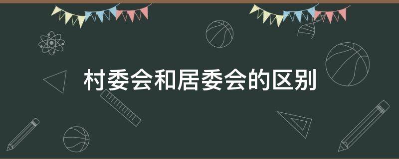 村委会和居委会的区别 村委会和居委会的区别表格