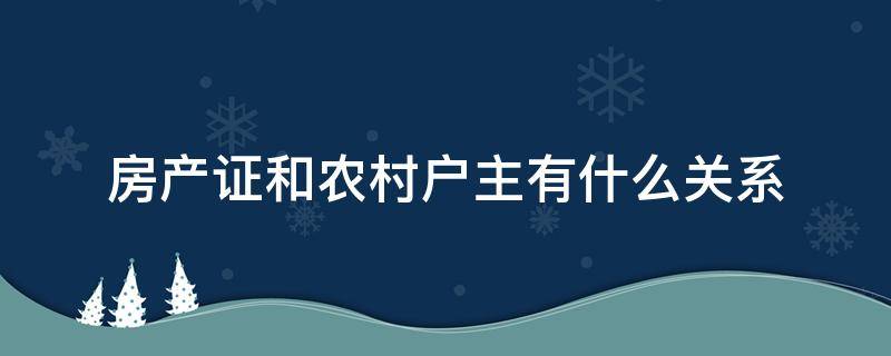 房产证和农村户主有什么关系（农村户口和房产证的关系）