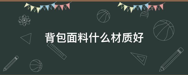 背包面料什么材质好（背包什么面料的最结实）