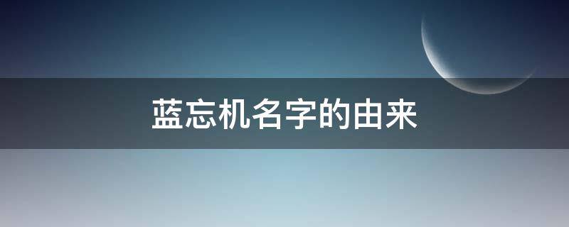 蓝忘机名字的由来 蓝忘机的名字来源于什么