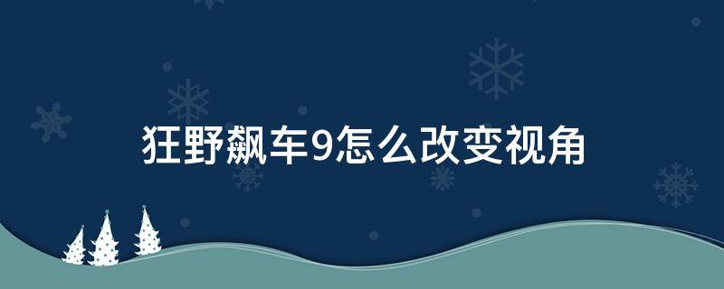 狂野飙车9怎么改变视角（狂野飙车9怎么切换第一人称视角）