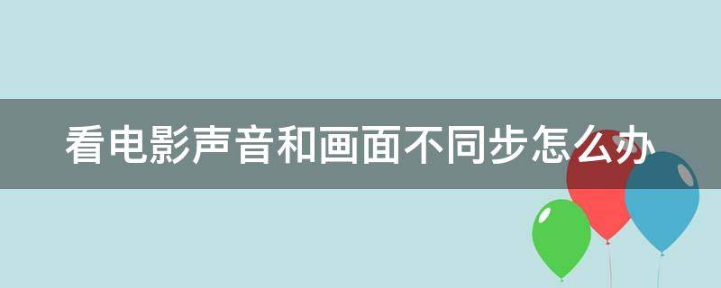 看电影声音和画面不同步怎么办 播放电影画面和声音不一致