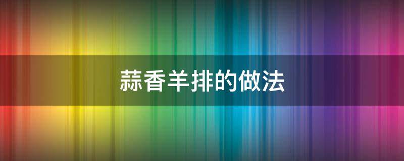 蒜香羊排的做法 蒜香羊排的做法 最正宗的做法