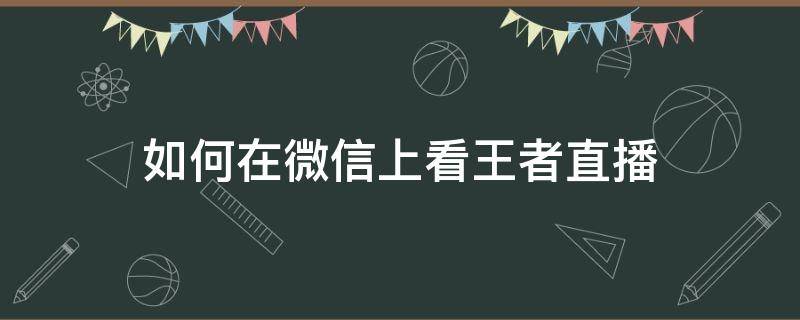 如何在微信上看王者直播 怎么在微信直播王者荣耀