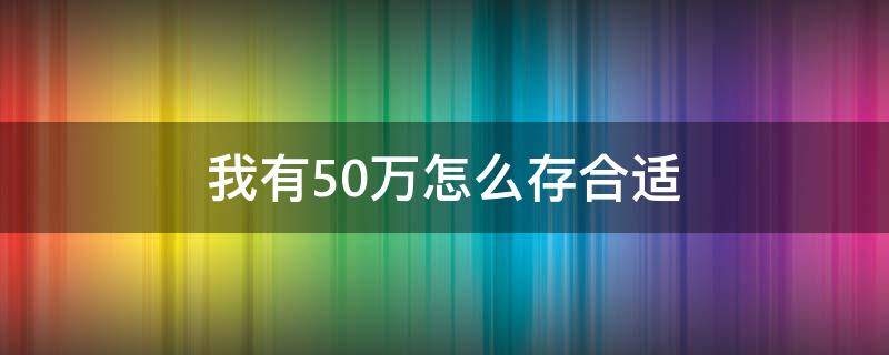 我有50万怎么存合适（手上有50万怎么存合适）