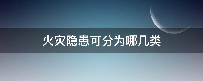 火灾隐患可分为哪几类（火灾隐患可分为一般火灾隐患）