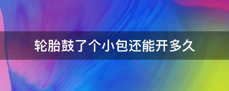 轮胎鼓了个小包还能开多久 轮胎鼓了一个小包还能开多久