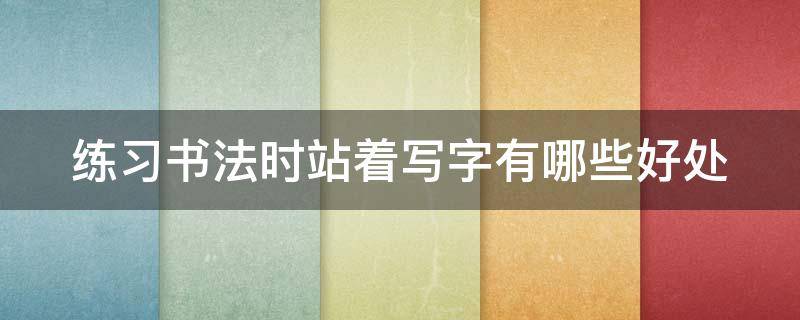 练习书法时站着写字有哪些好处 站着写书法 锻炼身体