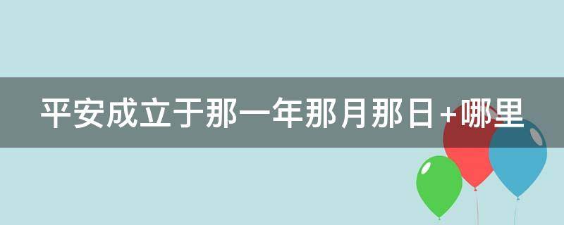 平安成立于那一年那月那日（平安成立于哪年）