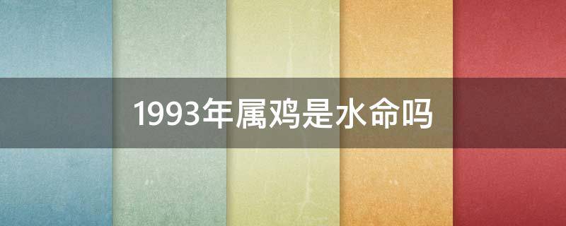 1993年属鸡是水命吗 1993年属鸡是什么命