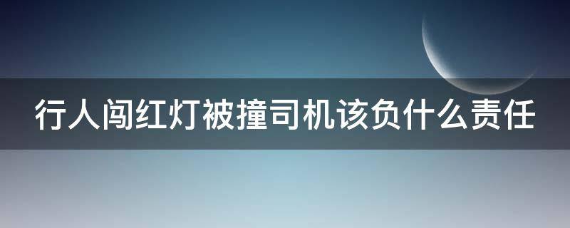 行人闯红灯被撞司机该负什么责任（行人闯红灯被司机撞伤后要负责任吗）