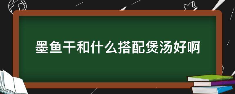 墨鱼干和什么搭配煲汤好啊（墨鱼干煲汤与什么搭配最好）