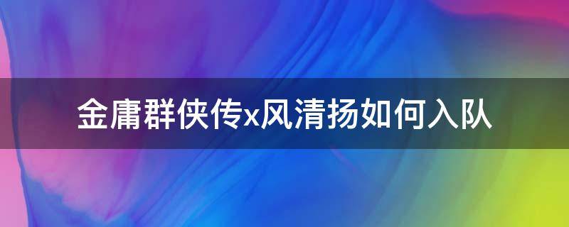 金庸群侠传x风清扬如何入队 金庸群侠传x风清扬在哪