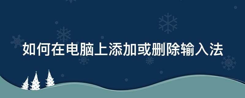 如何在电脑上添加或删除输入法 如何在电脑上添加或删除输入法软件