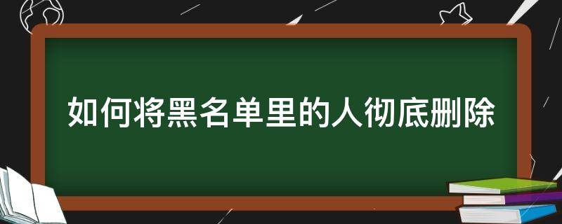 如何将黑名单里的人彻底删除（怎么把黑名单里面的人彻底删除）