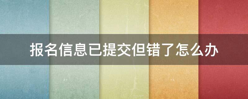 报名信息已提交但错了怎么办（教师招聘报名信息已提交但错了怎么办）