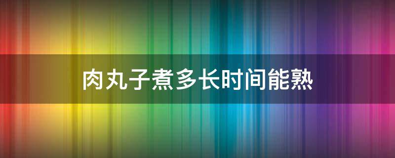 肉丸子煮多长时间能熟 肉丸子一般煮多长时间能熟