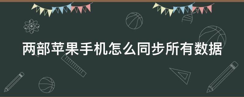 两部苹果手机怎么同步所有数据（两台旧iphone怎么同步所有数据）