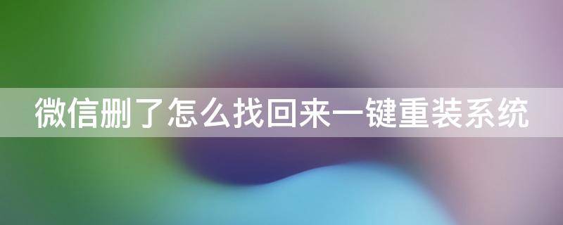 微信删了怎么找回来一键重装系统 微信删除重装后能恢复之前的记录