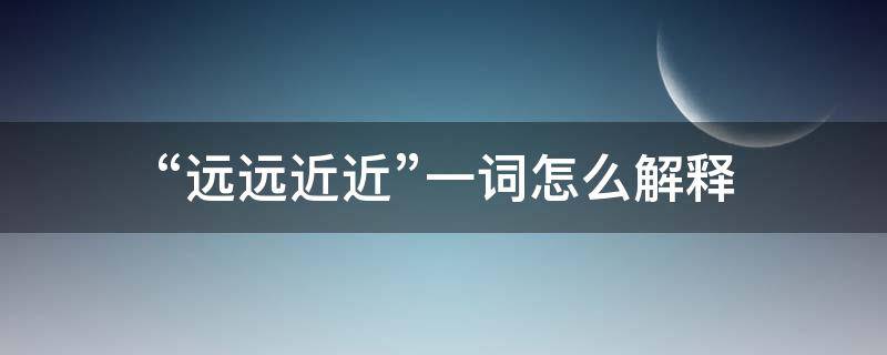 “远远近近”一词怎么解释（远近是什么词）