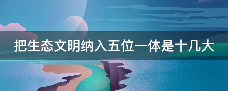 把生态文明纳入五位一体是十几大 把生态文明建设列为五位一体的是哪个会议