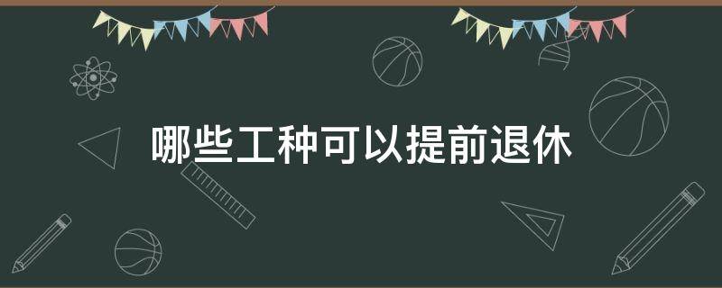 哪些工种可以提前退休（可以享受提前退休的工种）