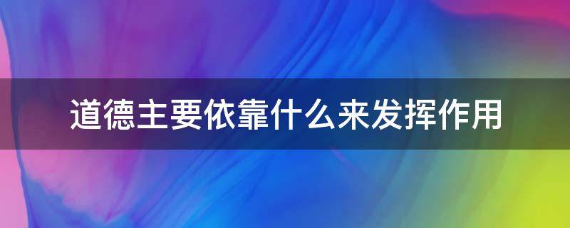 道德主要依靠什么来发挥作用（道德主要依靠什么来发挥作用的行为规范的综合）