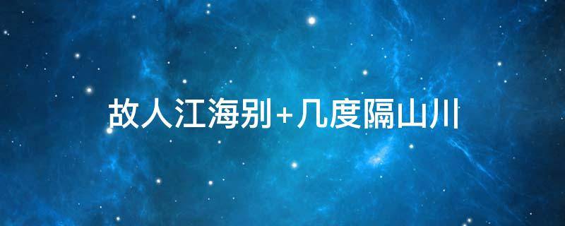 故人江海别 故人江海别,几度隔山川什么意思