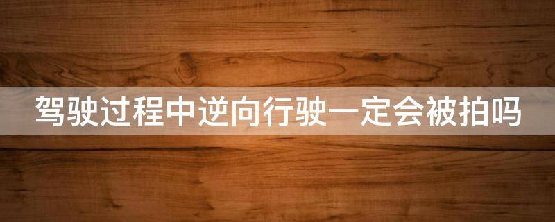 驾驶过程中逆向行驶一定会被拍吗 驾驶过程中逆向行驶一定会被拍吗为什么