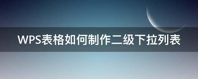 WPS表格如何制作二级下拉列表 wps中怎样建立二级下拉菜单