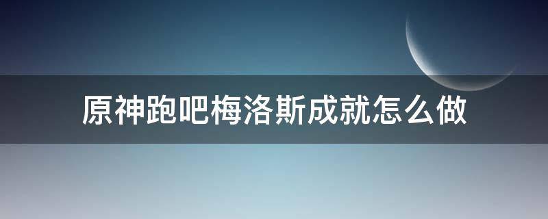 原神跑吧梅洛斯成就怎么做 原神奔跑吧成就