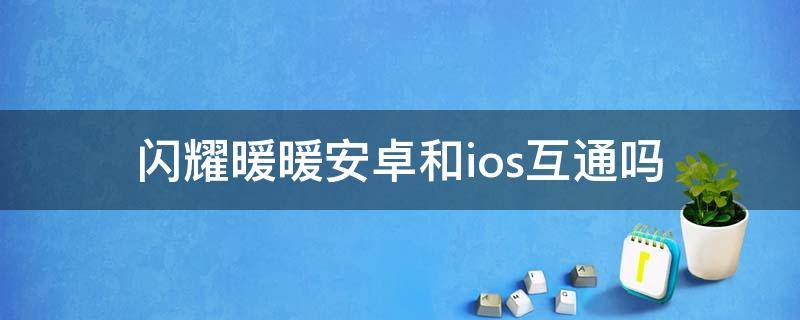 闪耀暖暖安卓和ios互通吗（闪耀暖暖安卓能转IOS吗）