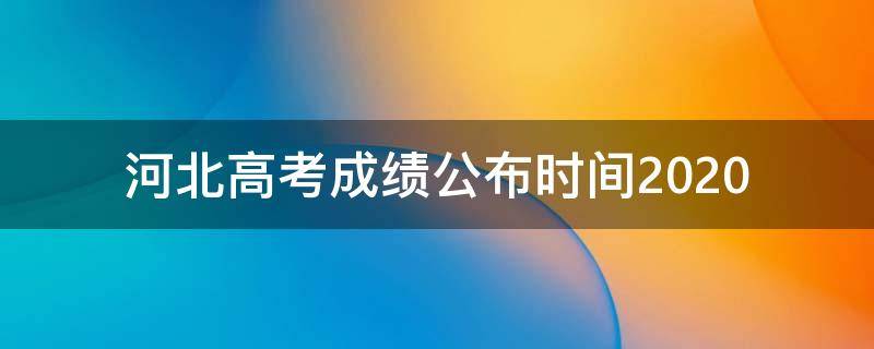 河北高考成绩公布时间2020（河北高考成绩公布时间是什么时候?）