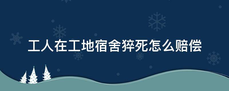 工人在工地宿舍猝死怎么赔偿（工地宿舍睡觉突发病猝死赔偿多少）