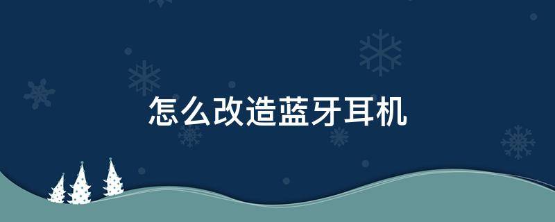 怎么改造蓝牙耳机 耳机改装蓝牙