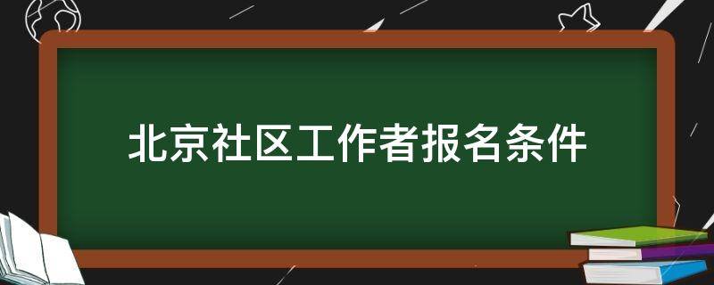 北京社区工作者报名条件（北京社区工作者报名条件2020）