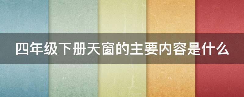 四年级下册天窗的主要内容是什么（四年级下册天窗主要内容是什么简单的）