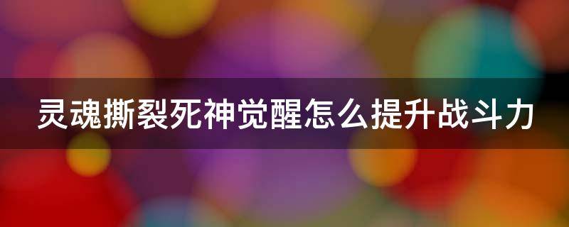 灵魂撕裂死神觉醒怎么提升战斗力（死神灵魂撕裂攻略）