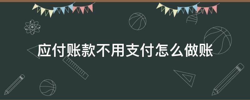 应付账款不用支付怎么做账（不用支付的应付账款怎么做账）