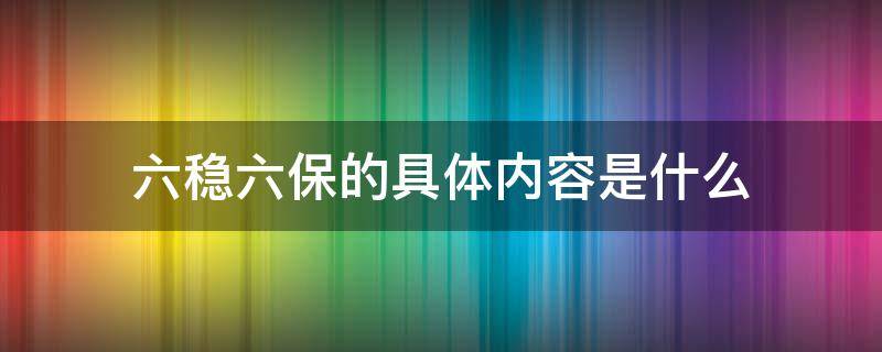 六稳六保的具体内容是什么（六稳六保的具体内容是什么谈谈你的认识）