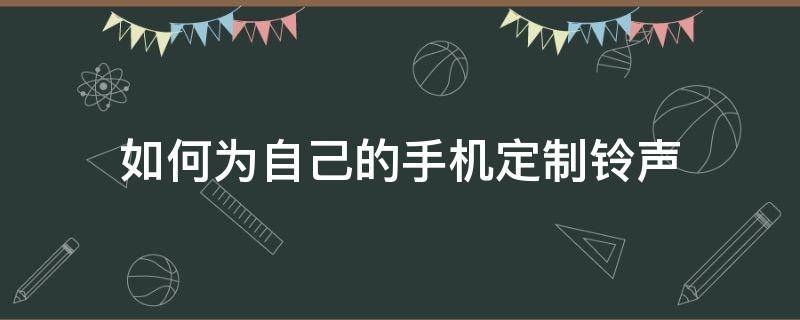 如何为自己的手机定制铃声（怎么定制手机来电铃声）