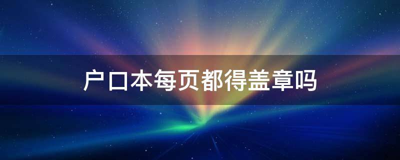 户口本每页都得盖章吗 户口本每一页都要盖公章吗