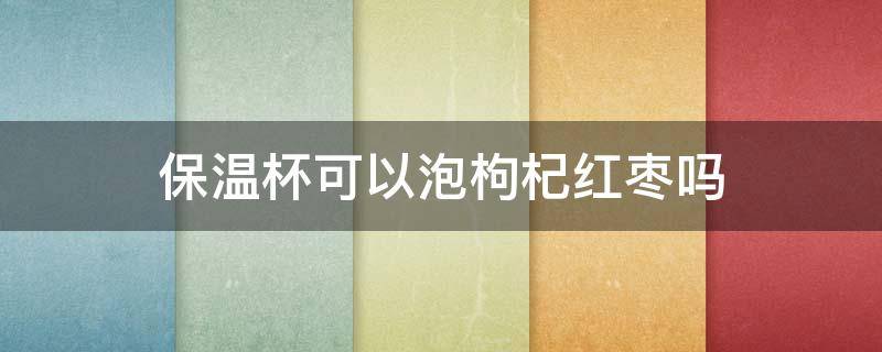 保温杯可以泡枸杞红枣吗 保温杯能否泡红枣枸杞