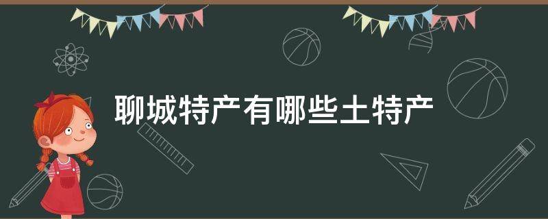 聊城特产有哪些土特产（聊城特产有哪些土特产可以带走）