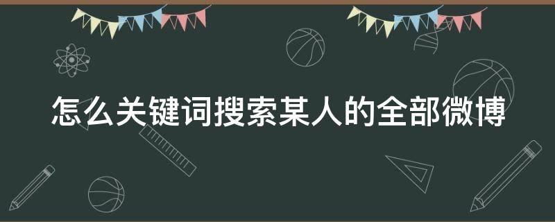 怎么关键词搜索某人的全部微博 搜索自己微博关键词