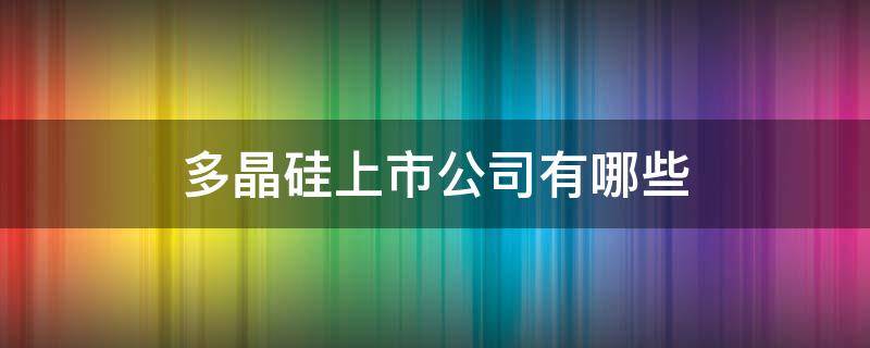 多晶硅上市公司有哪些 多晶硅产能最大的上市公司