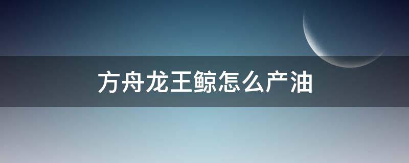 方舟龙王鲸怎么产油 方舟生存进化龙王鲸油