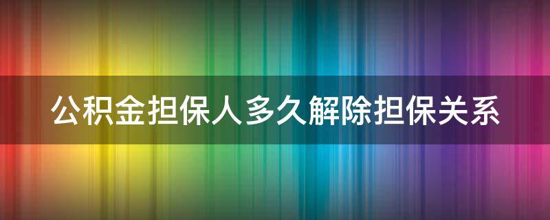 公积金担保人多久解除担保关系（担保人不想担保如何解除）